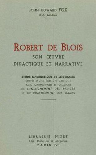 Robert de Blois, Son Oeuvre Didactique Et Narrative: Etude Linguistique Et Litteraire Suivie d'Une Edition Critique Avec Commentaire Et Glossaire de l'Enseignement Des Princes Et Du Chastoiement Des Dames