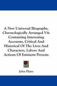 Cover image for A New Universal Biography, Chronologically Arranged V4: Containing Interesting Accounts, Critical and Historical of the Lives and Characters, Labors and Actions of Eminent Persons