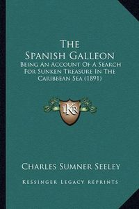 Cover image for The Spanish Galleon the Spanish Galleon: Being an Account of a Search for Sunken Treasure in the Caribeing an Account of a Search for Sunken Treasure in the Caribbean Sea (1891) Bbean Sea (1891)