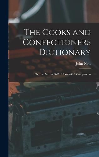 Cover image for The Cooks and Confectioners Dictionary; Or, the Accomplish'd Housewife's Companion