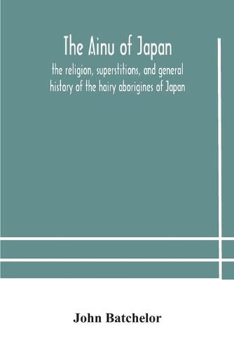 Cover image for The Ainu of Japan: the religion, superstitions, and general history of the hairy aborigines of Japan