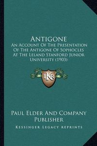 Cover image for Antigone: An Account of the Presentation of the Antigone of Sophocles at the Leland Stanford Junior University (1903)