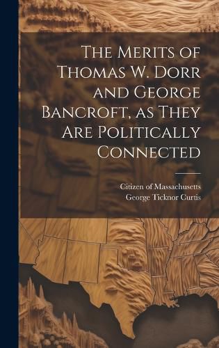 Cover image for The Merits of Thomas W. Dorr and George Bancroft, as They are Politically Connected