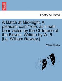 Cover image for A Match at Mid-Night. a Pleasant Com Die: As It Hath Been Acted by the Childrene of the Revels. Written by W. R. [I.E. William Rowley.]