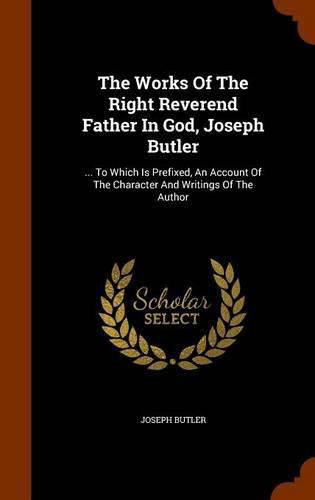 The Works of the Right Reverend Father in God, Joseph Butler: ... to Which Is Prefixed, an Account of the Character and Writings of the Author