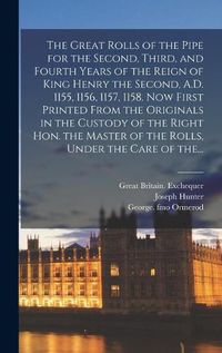 Cover image for The Great Rolls of the Pipe for the Second, Third, and Fourth Years of the Reign of King Henry the Second, A.D. 1155, 1156, 1157, 1158. Now First Printed From the Originals in the Custody of the Right Hon. the Master of the Rolls, Under the Care of The...