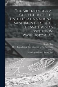 Cover image for The Archaeological Collection of the United States National Museum, in Charge of the Smithsonian Institution, Washington, D.C