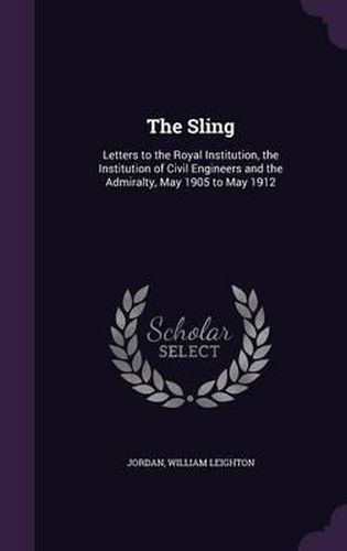 The Sling: Letters to the Royal Institution, the Institution of Civil Engineers and the Admiralty, May 1905 to May 1912