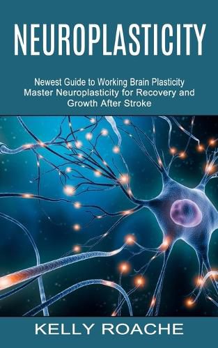 Cover image for Neuroplasticity: Newest Guide to Working Brain Plasticity (Master Neuroplasticity for Recovery and Growth After Stroke)