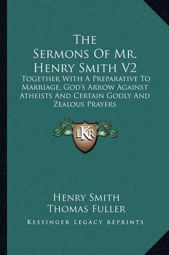 Cover image for The Sermons of Mr. Henry Smith V2: Together with a Preparative to Marriage, God's Arrow Against Atheists and Certain Godly and Zealous Prayers