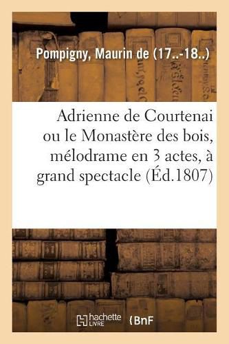 Adrienne de Courtenai Ou Le Monastere Des Bois, Melodrame En 3 Actes, A Grand Spectacle: Fait Historique, Sous La Date de 1226. Paris, Ambigu-Comique, Fevrier 1807