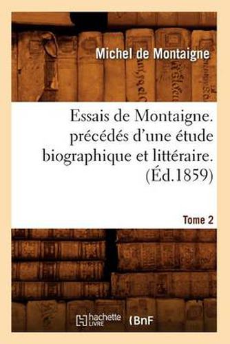 Essais de Montaigne. Precedes d'Une Etude Biographique Et Litteraire. T. 2 (Ed.1859)