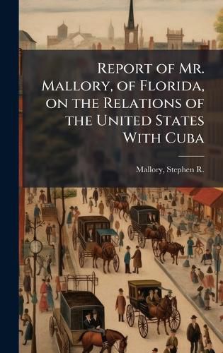 Cover image for Report of Mr. Mallory, of Florida, on the Relations of the United States With Cuba