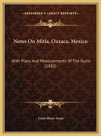 Cover image for Notes on Mitla, Oaxaca, Mexico: With Plans and Measurements of the Ruins (1882)