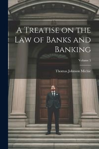 Cover image for A Treatise on the Law of Banks and Banking; Volume 3