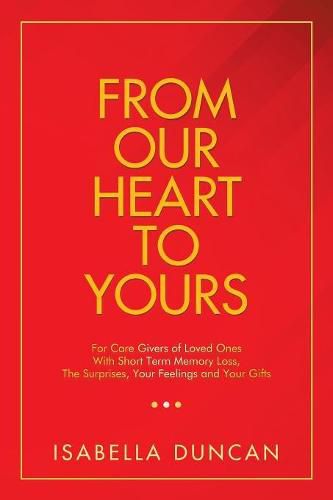 Cover image for From Our Heart to Yours: For Care Givers of Loved Ones with Short Term Memory Loss, the Surprises, Your Feelings and Your Gifts