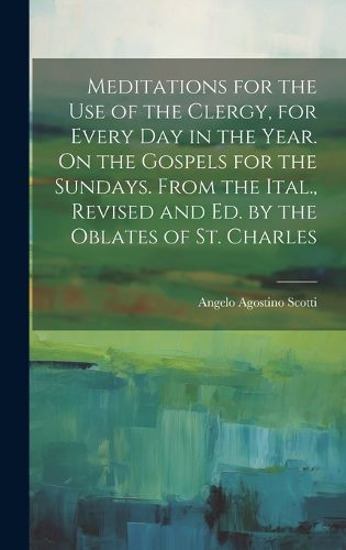 Cover image for Meditations for the Use of the Clergy, for Every Day in the Year. On the Gospels for the Sundays. From the Ital., Revised and Ed. by the Oblates of St. Charles