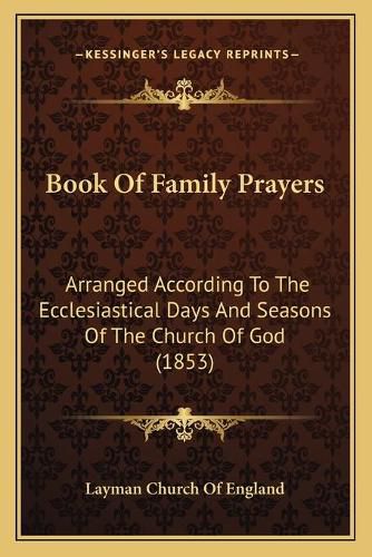 Book of Family Prayers: Arranged According to the Ecclesiastical Days and Seasons of the Church of God (1853)