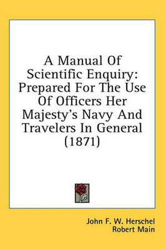 Cover image for A Manual of Scientific Enquiry: Prepared for the Use of Officers Her Majesty's Navy and Travelers in General (1871)