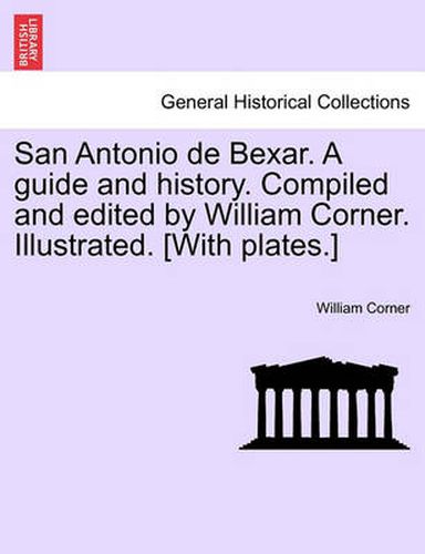 Cover image for San Antonio de Bexar. a Guide and History. Compiled and Edited by William Corner. Illustrated. [With Plates.]