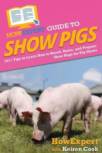 HowExpert Guide to Show Pigs: 101+ Tips to Learn How to Breed, Raise, and Prepare Show Hogs for Pig Shows