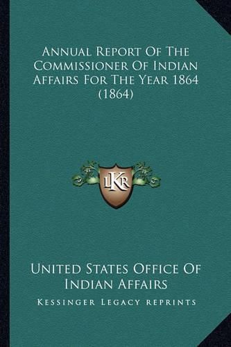 Annual Report of the Commissioner of Indian Affairs for the Annual Report of the Commissioner of Indian Affairs for the Year 1864 (1864) Year 1864 (1864)