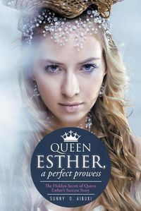 Cover image for Queen Esther, a Perfect Prowess: The Hidden Secret of Queen Esther's Success Story