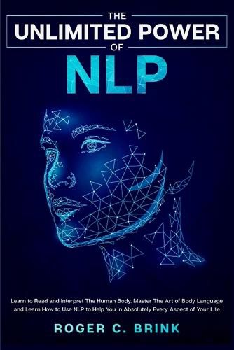 Cover image for The Unlimited Power of NLP: Learn to Read and Interpret The Human Body. Master The Art of Body Language and Learn How to Use NLP to Help You in Absolutely Every Aspect of Your Life