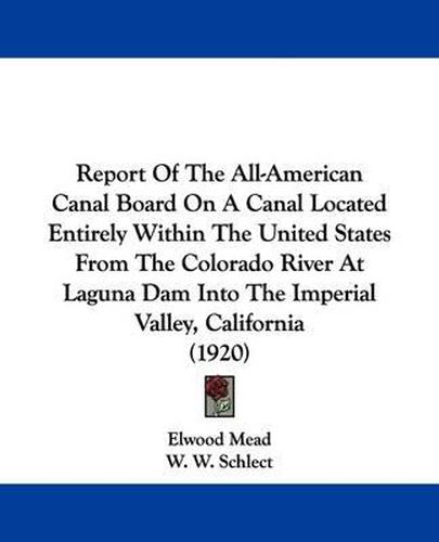 Cover image for Report of the All-American Canal Board on a Canal Located Entirely Within the United States from the Colorado River at Laguna Dam Into the Imperial Valley, California (1920)