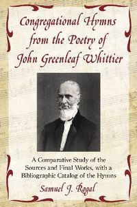 Cover image for Congregational Hymns from the Poetry of John Greenleaf Whittier: A Comparative Study of the Sources and Final Works, with a Bibliographic Catalog of the Hymns