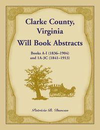 Cover image for Clarke County, Virginia Will Book Abstracts Books A - I (1836-1904) and 1A - 3C (1841-1913)