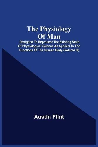 The Physiology Of Man; Designed To Represent The Existing State Of Physiological Science As Applied To The Functions Of The Human Body (Volume Iii)