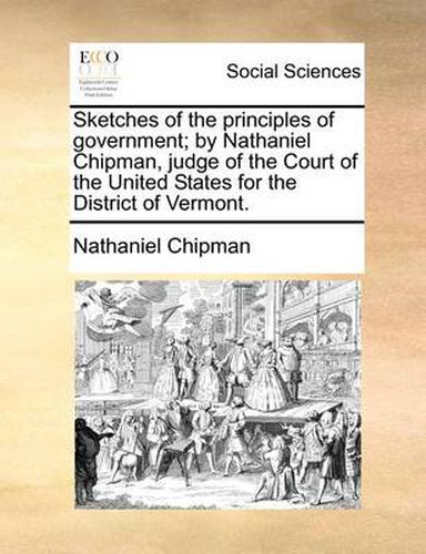 Cover image for Sketches of the Principles of Government; By Nathaniel Chipman, Judge of the Court of the United States for the District of Vermont.