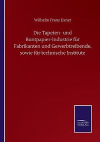 Cover image for Die Tapeten- und Buntpapier-Industrie fur Fabrikanten und Gewerbtreibende, sowie fur technische Institute