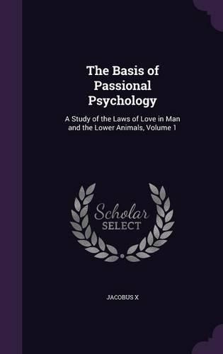 Cover image for The Basis of Passional Psychology: A Study of the Laws of Love in Man and the Lower Animals, Volume 1