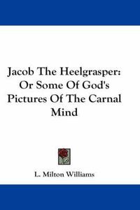 Cover image for Jacob the Heelgrasper: Or Some of God's Pictures of the Carnal Mind