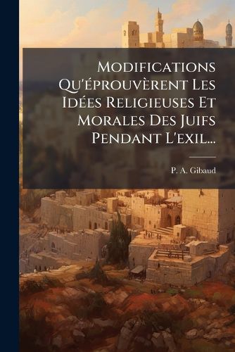 Cover image for Modifications Qu' Prouv Rent Les Id Es Religieuses Et Morales Des Juifs Pendant L'Exil...