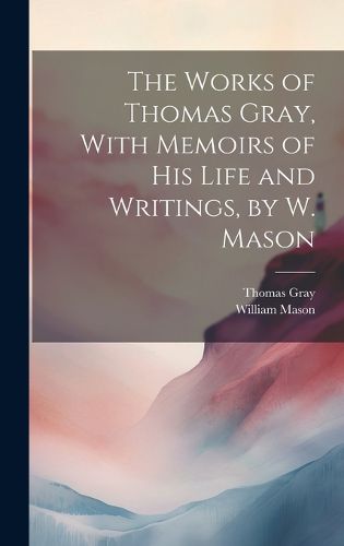 Cover image for The Works of Thomas Gray, With Memoirs of His Life and Writings, by W. Mason