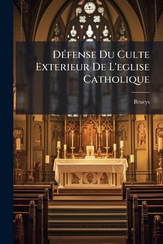 Cover image for Dfense Du Culte Exterieur de L'Eglise Catholique: O L'On Montre Aussi Les Defauts Qui Se Trouvent Dans Le Service Public de La Religion Prtendu Rforme. Avec La Rfutation Des Deux Rponses Faites L'Examen Des Raisons Qui Ont Donn Lieu