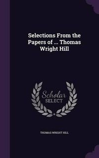 Cover image for Selections from the Papers of ... Thomas Wright Hill