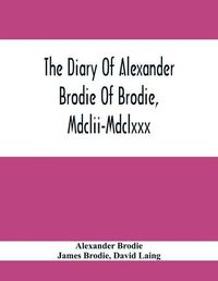 Cover image for The Diary Of Alexander Brodie Of Brodie, Mdclii-Mdclxxx. And Of His Son, James Brodie Of Brodie, Mdclxxx-Mdclxxxv. Consisting Of Extracts From The Existing Manuscripts, And A Republication Of The Volume Printed At Edinburgh In The Year 1740