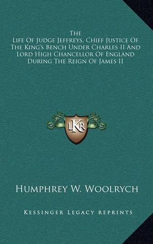 The Life of Judge Jeffreys, Chief Justice of the King's Bench Under Charles II and Lord High Chancellor of England During the Reign of James II