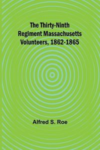 Cover image for The Thirty-Ninth Regiment Massachusetts Volunteers, 1862-1865