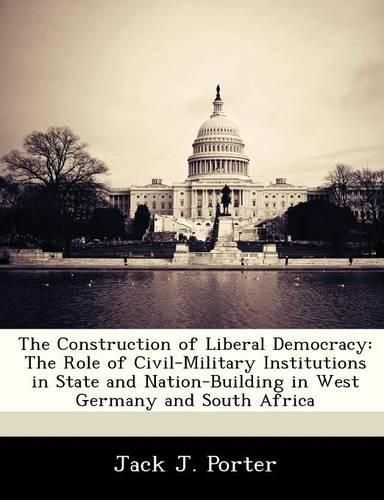 Cover image for The Construction of Liberal Democracy: The Role of Civil-Military Institutions in State and Nation-Building in West Germany and South Africa