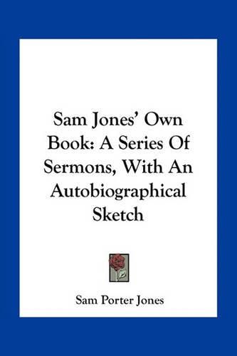 Sam Jones' Own Book: A Series of Sermons, with an Autobiographical Sketch