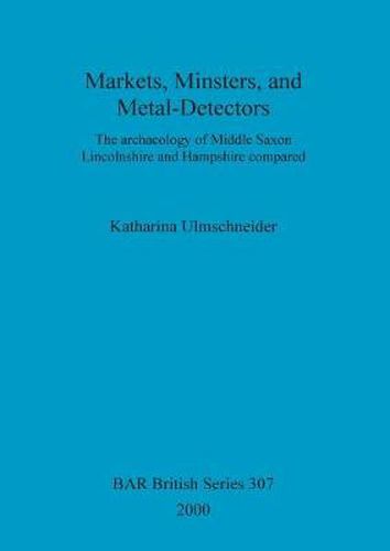 Cover image for Markets, minsters and metal-detectors: The archaeology of Middle Saxon Lincolnshire and Hampshire compared