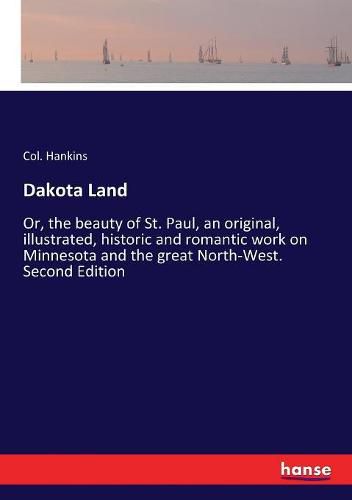 Cover image for Dakota Land: Or, the beauty of St. Paul, an original, illustrated, historic and romantic work on Minnesota and the great North-West. Second Edition