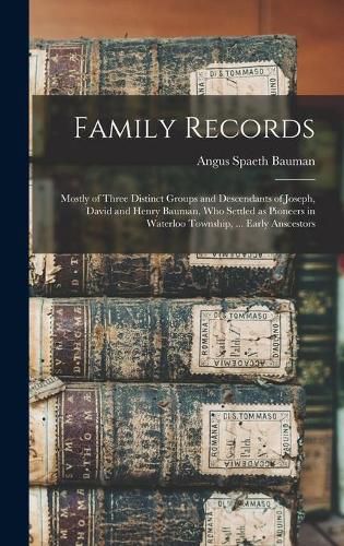 Family Records: Mostly of Three Distinct Groups and Descendants of Joseph, David and Henry Bauman, Who Settled as Pioneers in Waterloo Township, ... Early Anscestors