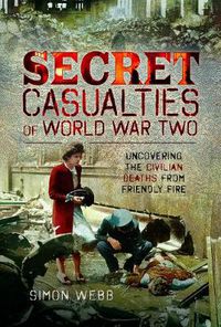 Cover image for Secret Casualties of World War Two: Uncovering the Civilian Deaths from Friendly Fire