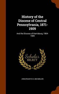 Cover image for History of the Diocese of Central Pennsylvania, 1871-1909: And the Diocese of Harrisburg, 1904-1909